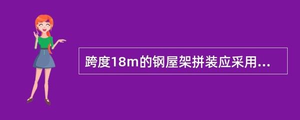 跨度18米的鋼屋架拼裝應(yīng)采用什么方法(跨度18米的鋼屋架拼裝應(yīng)采用什么方法保證拼裝質(zhì)量和施工安全) 裝飾工裝施工 第2張 跨度18米的鋼屋架拼裝應(yīng)采用什么方法(跨度18米的鋼屋架拼裝應(yīng)采用什么方法保證拼裝質(zhì)量和施工安全) 裝飾工裝施工 第2張