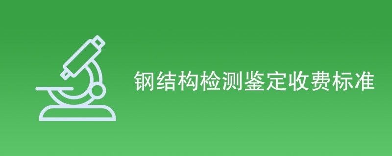 鋼結構檢測費用多少（鋼結構檢測費用受多種因素影響）