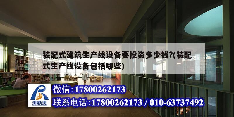 裝配式建筑生產線設備要投資多少錢?(裝配式生產線設備包括哪些) 結構工業鋼結構設計