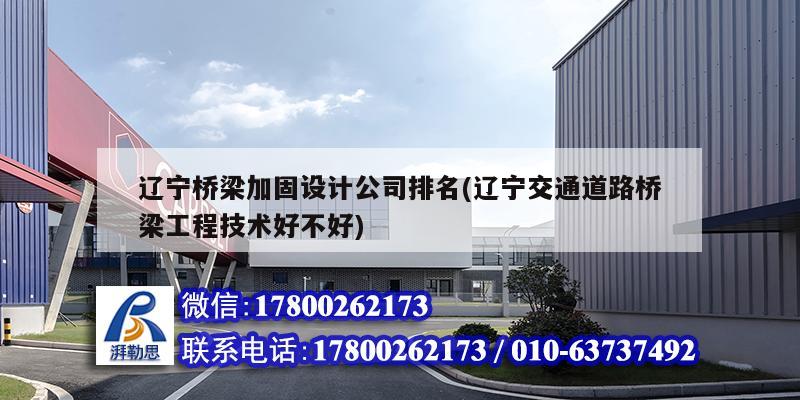遼寧橋梁加固設(shè)計(jì)公司排名(遼寧交通道路橋梁工程技術(shù)好不好)