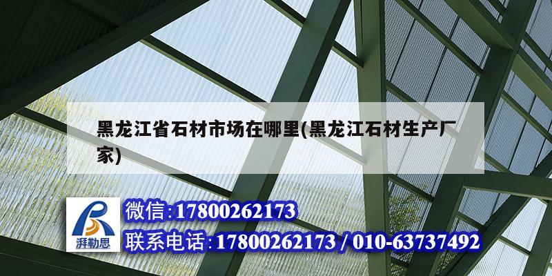 黑龍江省石材市場(chǎng)在哪里(黑龍江石材生產(chǎn)廠家)