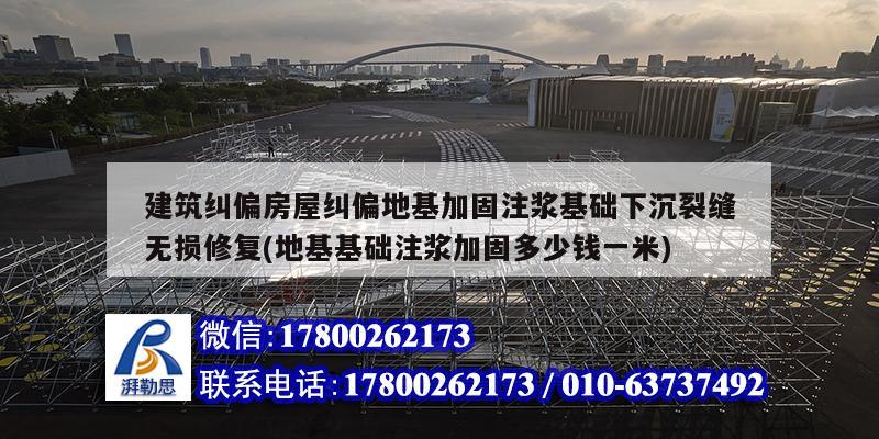 建筑糾偏房屋糾偏地基加固注漿基礎(chǔ)下沉裂縫無(wú)損修復(fù)(地基基礎(chǔ)注漿加固多少錢(qián)一米)