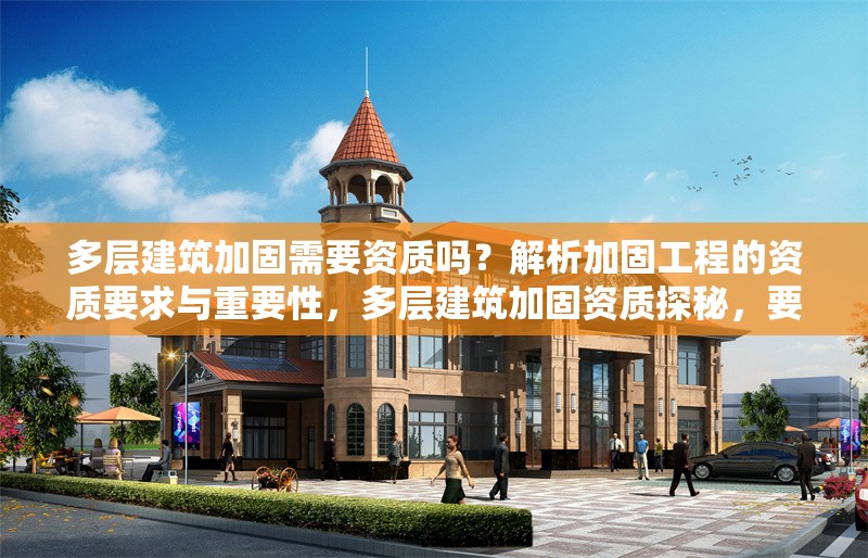 多層建筑加固需要資質嗎？解析加固工程的資質要求與重要性，多層建筑加固資質探秘，要求與