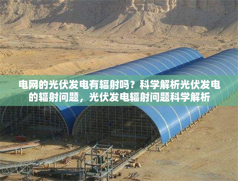 電網的光伏發電有輻射嗎？科學解析光伏發電的輻射問題，光伏發電輻射問題科學解析
