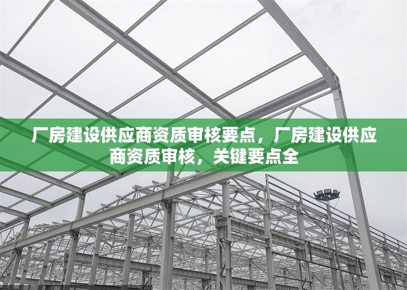 廠房建設供應商資質審核要點，廠房建設供應商資質審核，關鍵要點全 行業新聞 第1張