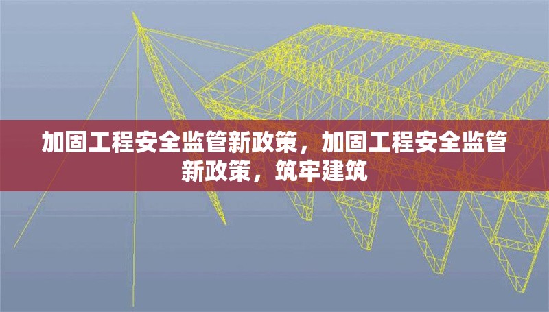加固工程安全監管新政策，加固工程安全監管新政策，筑牢建筑