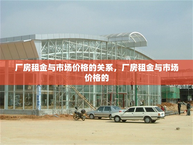 廠房租金與市場(chǎng)價(jià)格的關(guān)系，廠房租金與市場(chǎng)價(jià)格的