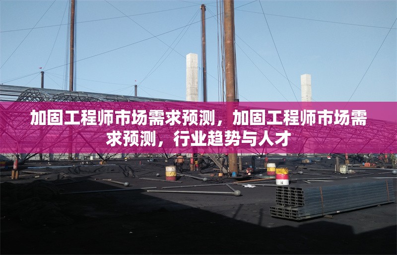 加固工程師市場需求預測，加固工程師市場需求預測，行業(yè)趨勢與人才