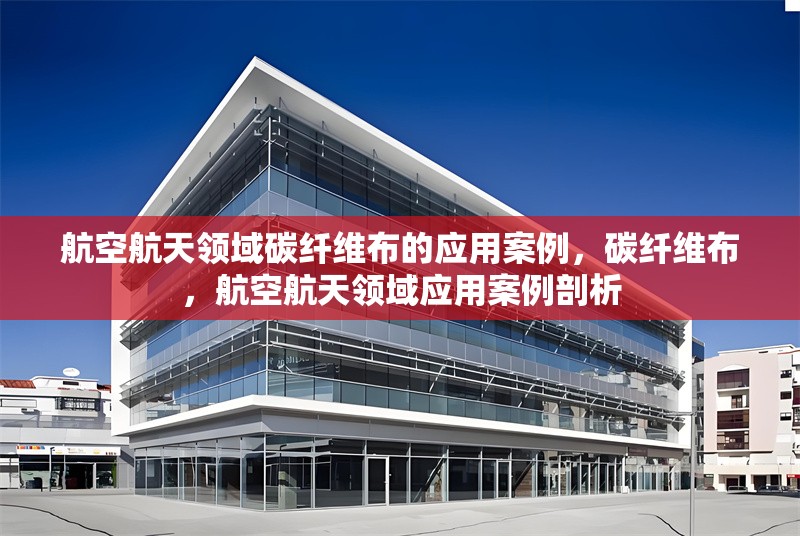 航空航天領(lǐng)域碳纖維布的應(yīng)用案例，碳纖維布，航空航天領(lǐng)域應(yīng)用案例剖析
