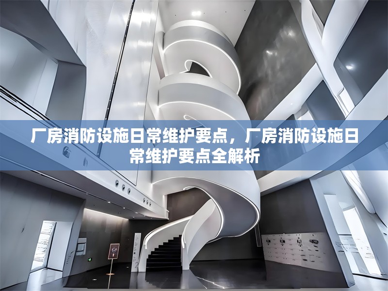 廠房消防設施日常維護要點，廠房消防設施日常維護要點全解析