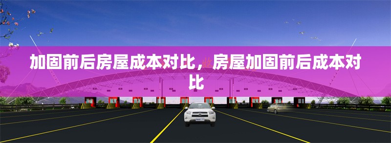加固前后房屋成本對比，房屋加固前后成本對比