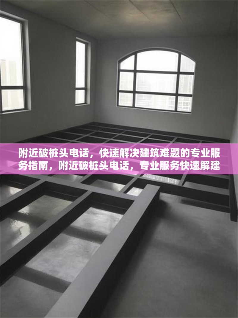 附近破樁頭電話(huà)，快速解決建筑難題的專(zhuān)業(yè)服務(wù)指南，附近破樁頭電話(huà)，專(zhuān)業(yè)服務(wù)快速解建筑難題指南
