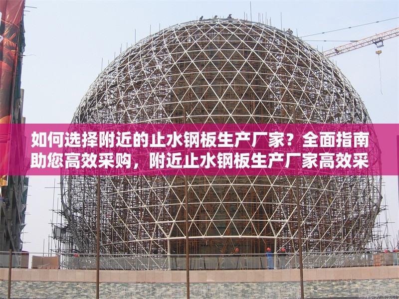 如何選擇附近的止水鋼板生產廠家？全面指南助您高效采購，附近止水鋼板生產廠家高效采購全攻略