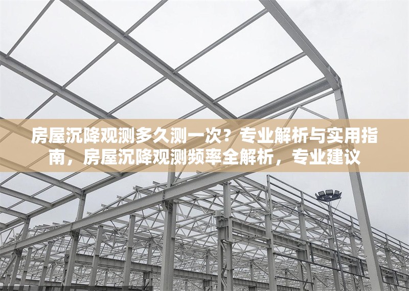 房屋沉降觀測多久測一次？專業解析與實用指南，房屋沉降觀測頻率全解析，專業建議