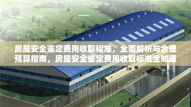 房屋安全鑒定費用收取標準，全面解析與合理預算指南，房屋安全鑒定費用收取標準全知道，解析與預算攻略