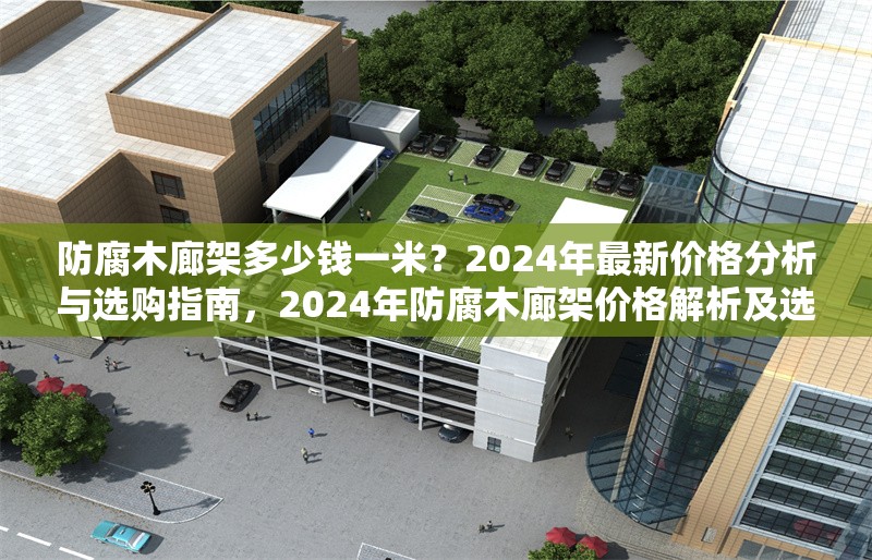 防腐木廊架多少錢一米？2024年最新價(jià)格分析與選購指南，2024年防腐木廊架價(jià)格解析及選購要點(diǎn)