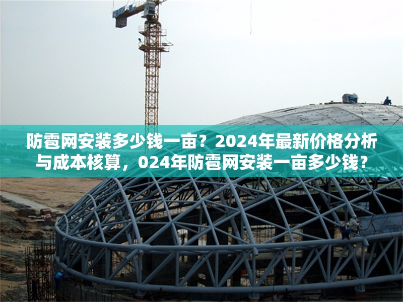 防雹網(wǎng)安裝多少錢一畝？2024年最新價(jià)格分析與成本核算，024年防雹網(wǎng)安裝一畝多少錢？