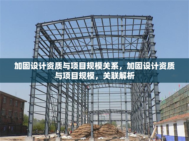 加固設(shè)計資質(zhì)與項目規(guī)模關(guān)系，加固設(shè)計資質(zhì)與項目規(guī)模，關(guān)聯(lián)解析 行業(yè)新聞 第1張