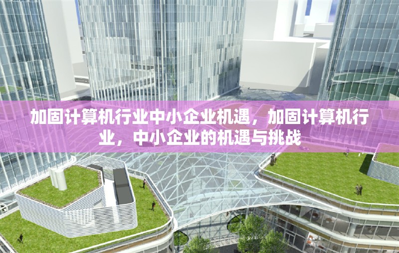 加固計算機行業(yè)中小企業(yè)機遇，加固計算機行業(yè)，中小企業(yè)的機遇與挑戰(zhàn)