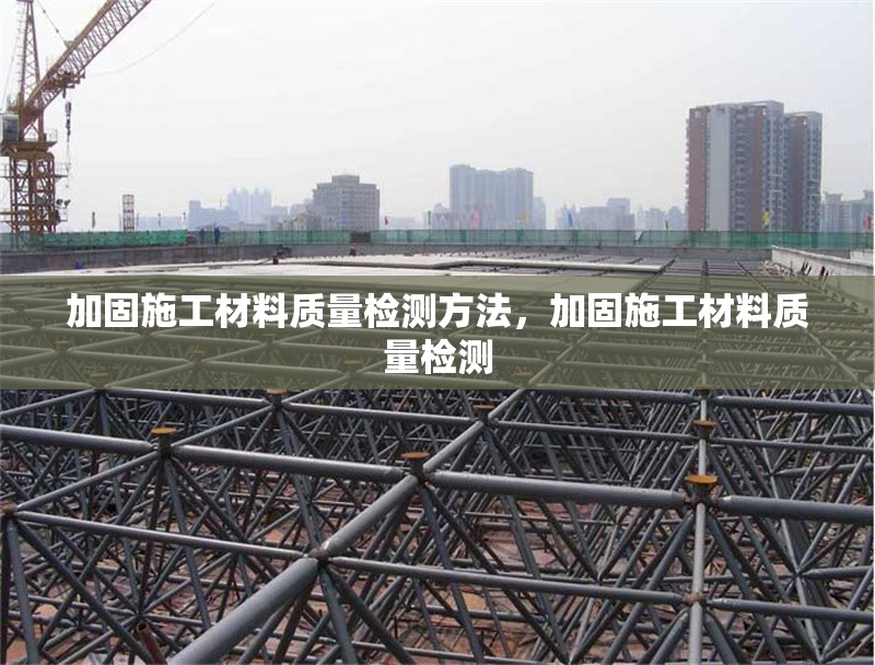 加固施工材料質(zhì)量檢測方法，加固施工材料質(zhì)量檢測