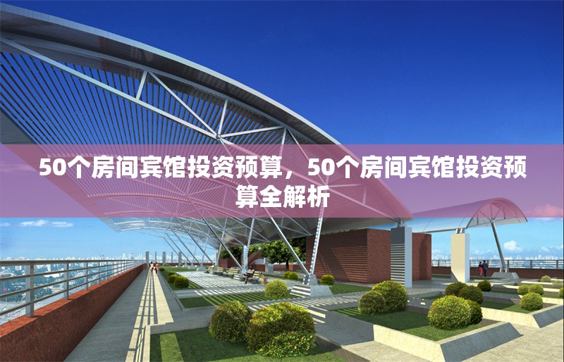 50個(gè)房間賓館投資預(yù)算，50個(gè)房間賓館投資預(yù)算全解析