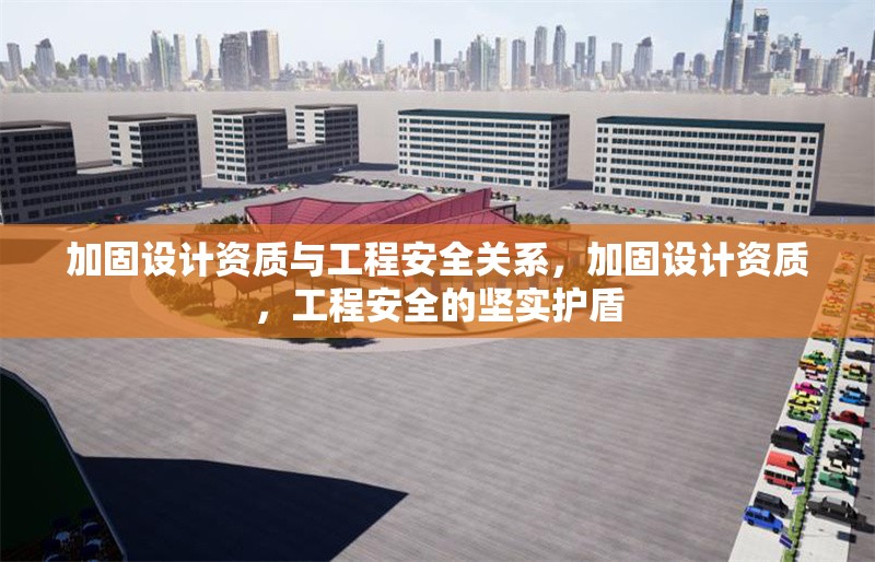 加固設計資質與工程安全關系，加固設計資質，工程安全的堅實護盾