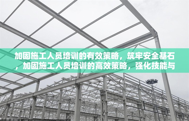 加固施工人員培訓的有效策略，筑牢安全基石，加固施工人員培訓的高效策略，強化技能與安全，加固施工人員培訓的有效路徑，提升專業素養，加固施工人員培訓的有效方法