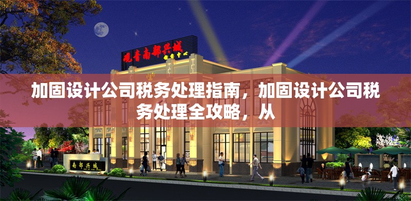 加固設(shè)計(jì)公司稅務(wù)處理指南，加固設(shè)計(jì)公司稅務(wù)處理全攻略，從