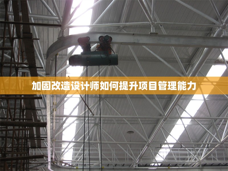 加固改造設計師如何提升項目管理能力