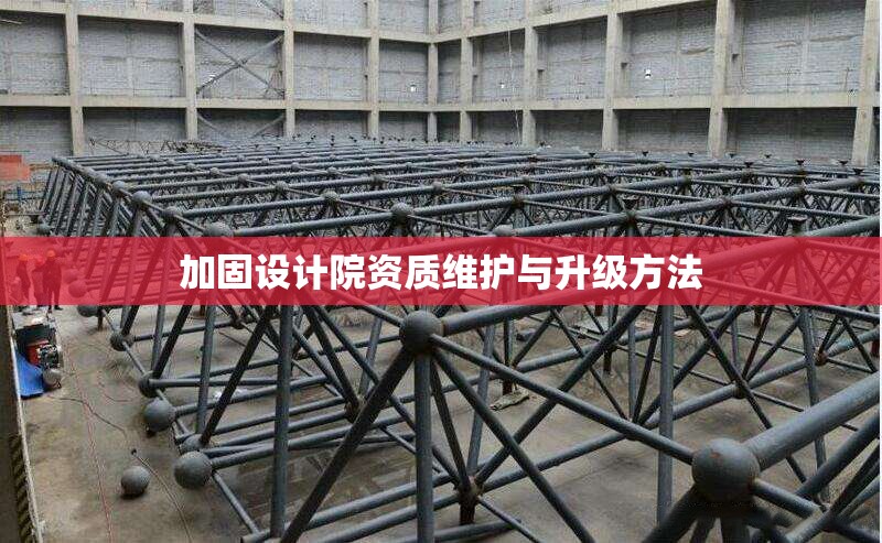 加固設計院資質維護與升級方法