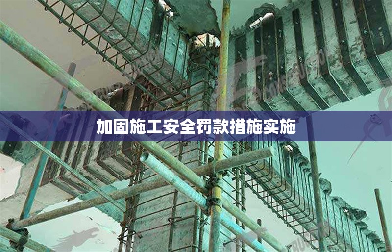 加固施工安全罰款措施實施 行業(yè)新聞 第1張