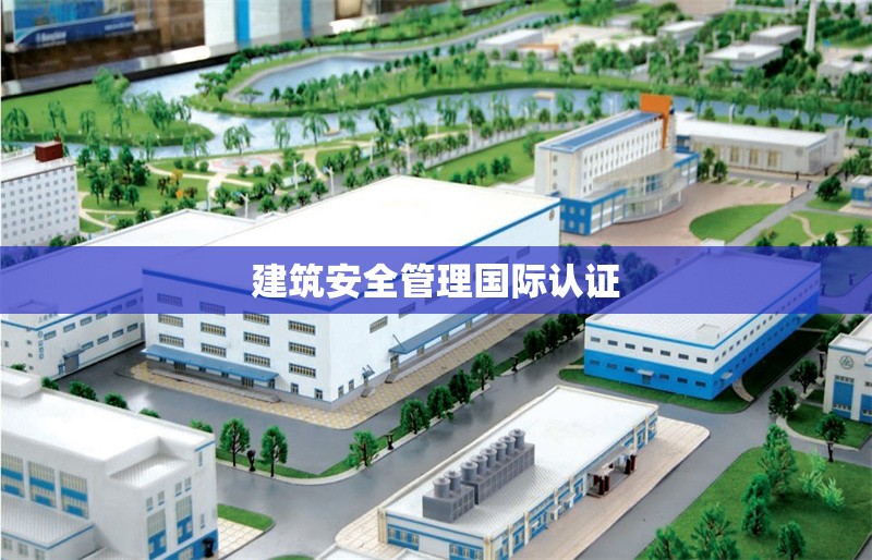 建筑安全管理國際認證 行業(yè)新聞 第1張