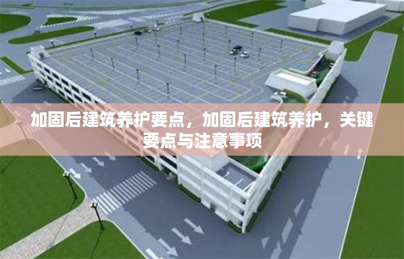 加固后建筑養(yǎng)護(hù)要點(diǎn)，加固后建筑養(yǎng)護(hù)，關(guān)鍵要點(diǎn)與注意事項(xiàng)