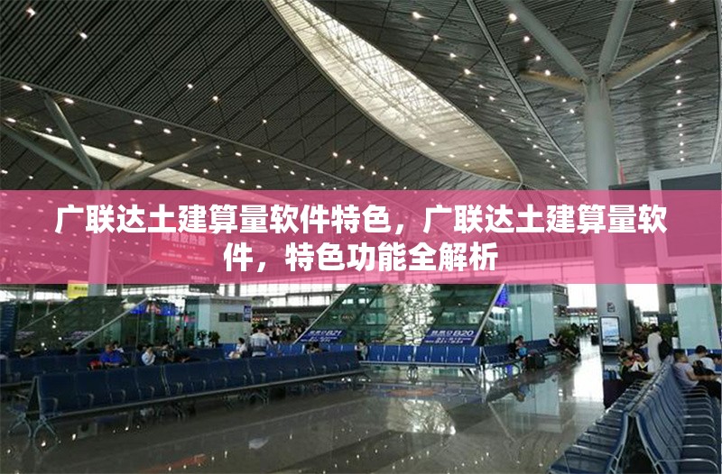 廣聯(lián)達(dá)土建算量軟件特色，廣聯(lián)達(dá)土建算量軟件，特色功能全解析