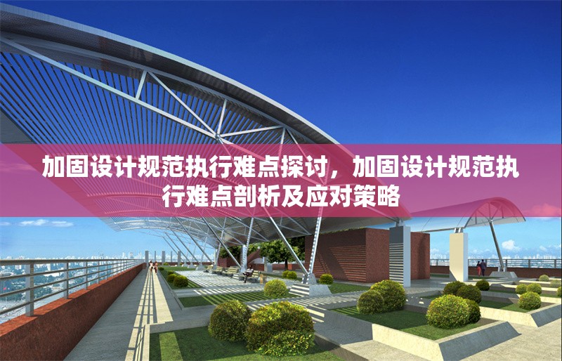 加固設(shè)計規(guī)范執(zhí)行難點探討，加固設(shè)計規(guī)范執(zhí)行難點剖析及應(yīng)對策略
