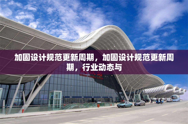 加固設計規范更新周期，加固設計規范更新周期，行業動態與