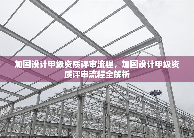加固設計甲級資質評審流程，加固設計甲級資質評審流程全解析 行業新聞 第1張