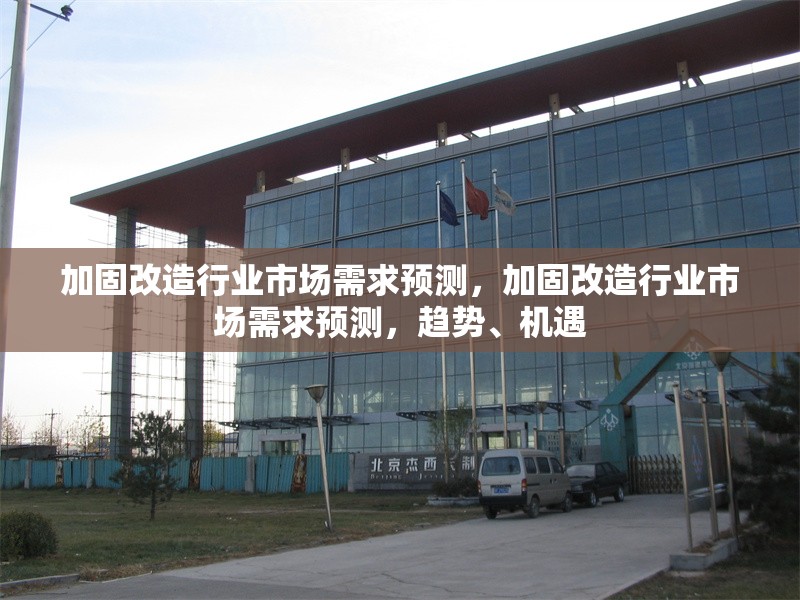 加固改造行業市場需求預測，加固改造行業市場需求預測，趨勢、機遇