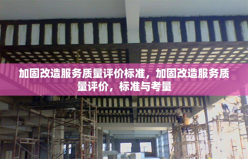 加固改造服務質量評價標準，加固改造服務質量評價，標準與考量 行業新聞 第1張