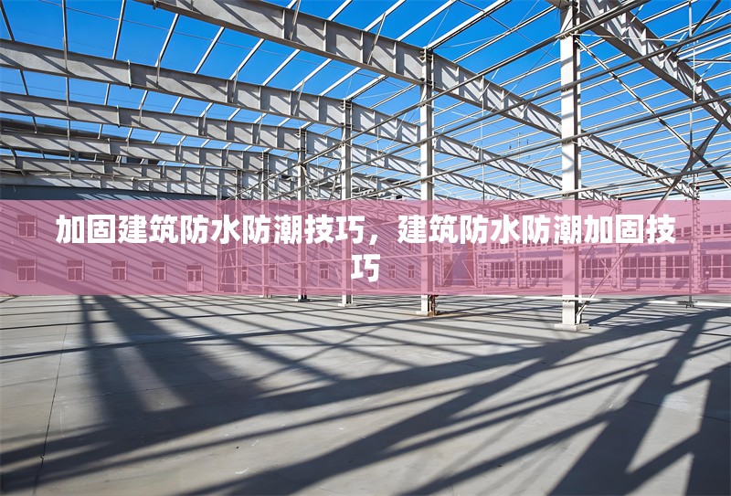 加固建筑防水防潮技巧，建筑防水防潮加固技巧