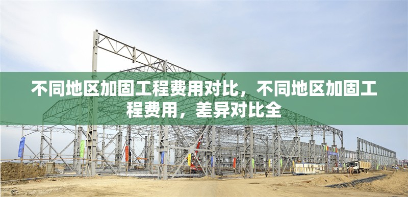 不同地區加固工程費用對比，不同地區加固工程費用，差異對比全 行業新聞 第1張