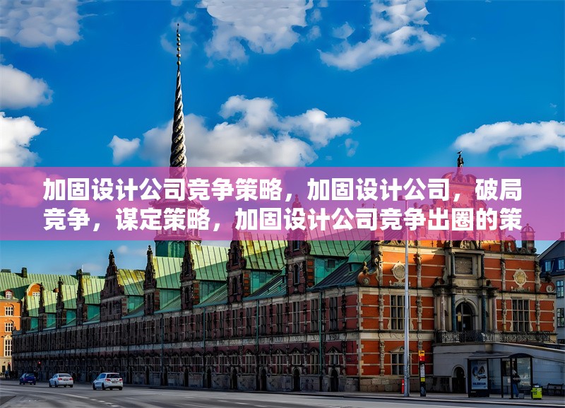 加固設(shè)計(jì)公司競(jìng)爭(zhēng)策略，加固設(shè)計(jì)公司，破局競(jìng)爭(zhēng)，謀定策略，加固設(shè)計(jì)公司競(jìng)爭(zhēng)出圈的策略密碼