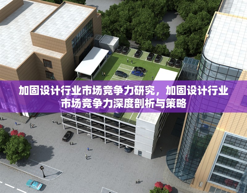 加固設計行業市場競爭力研究，加固設計行業市場競爭力深度剖析與策略