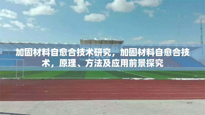 加固材料自愈合技術研究，加固材料自愈合技術，原理、方法及應用前景探究