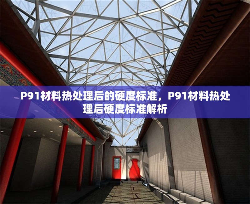 P91材料熱處理后的硬度標(biāo)準(zhǔn)，P91材料熱處理后硬度標(biāo)準(zhǔn)解析 行業(yè)新聞 第1張