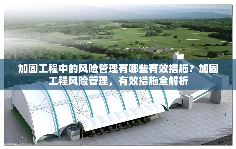 加固工程中的風險管理有哪些有效措施？加固工程風險管理，有效措施全解析