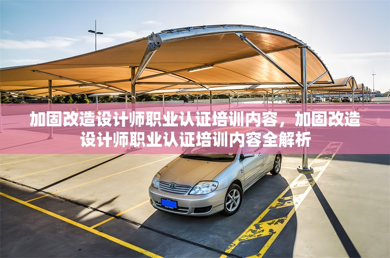 加固改造設計師職業認證培訓內容，加固改造設計師職業認證培訓內容全解析