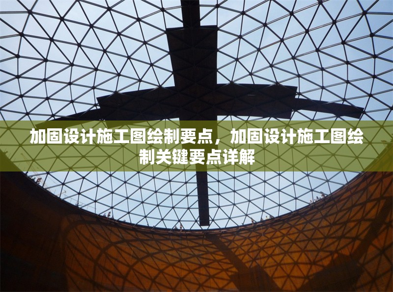 加固設(shè)計(jì)施工圖繪制要點(diǎn)，加固設(shè)計(jì)施工圖繪制關(guān)鍵要點(diǎn)詳解