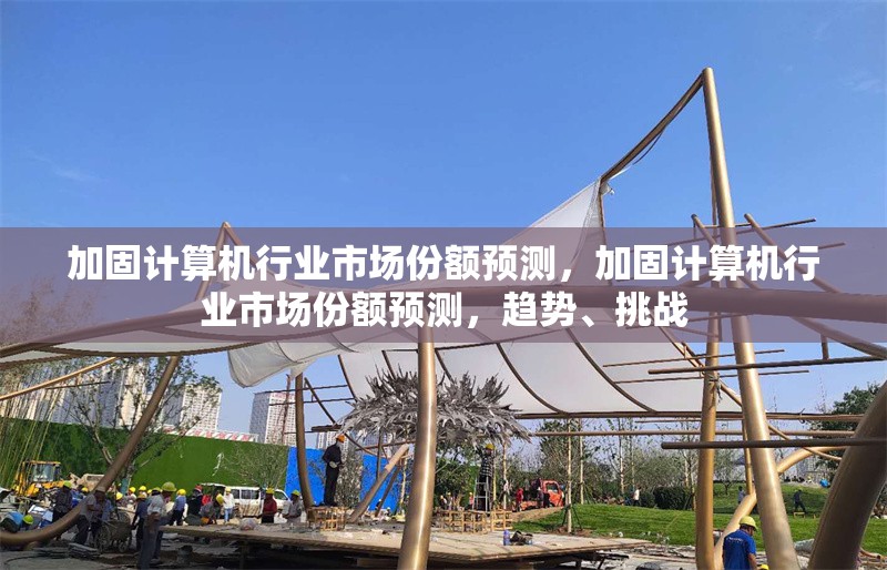 加固計(jì)算機(jī)行業(yè)市場份額預(yù)測(cè)，加固計(jì)算機(jī)行業(yè)市場份額預(yù)測(cè)，趨勢(shì)、挑戰(zhàn)