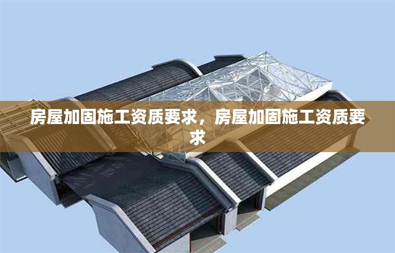 房屋加固施工資質(zhì)要求，房屋加固施工資質(zhì)要求